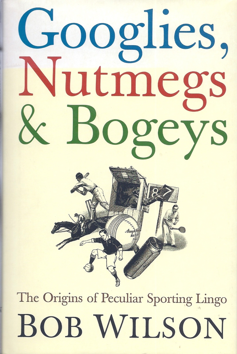 Wilson, Bob - Googlies, Nutmegs & Bogeys -The Origins of Peculiar Sporting Lingo